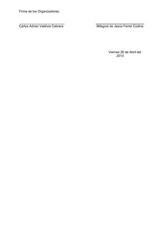 Firma de los Organizadores:

_________________________
Carlos Adrian Valdivia Cabrera

___________________________
Milagros de Jesús Ferrer Codina

Viernes 26 de Abril del
2013

 