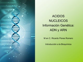 ACIDOS
NUCLEICOS
Información Genética:
ADN y ARN
M en C. Ricardo Flores Romero
Introducción a la Bioquímica
 