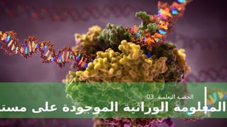 ‫التعلمية‬ ‫الحصـة‬
03
:
‫مستو‬ ‫على‬ ‫الموجودة‬ ‫الوراثية‬ ‫المعلومة‬
 