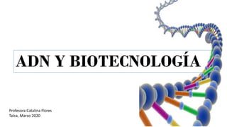 ADN Y BIOTECNOLOGÍA
Profesora Catalina Flores
Talca, Marzo 2020
 