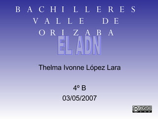 BACHILLERES VALLE DE ORIZABA Thelma Ivonne López Lara 4º B 03/05/2007 EL ADN 