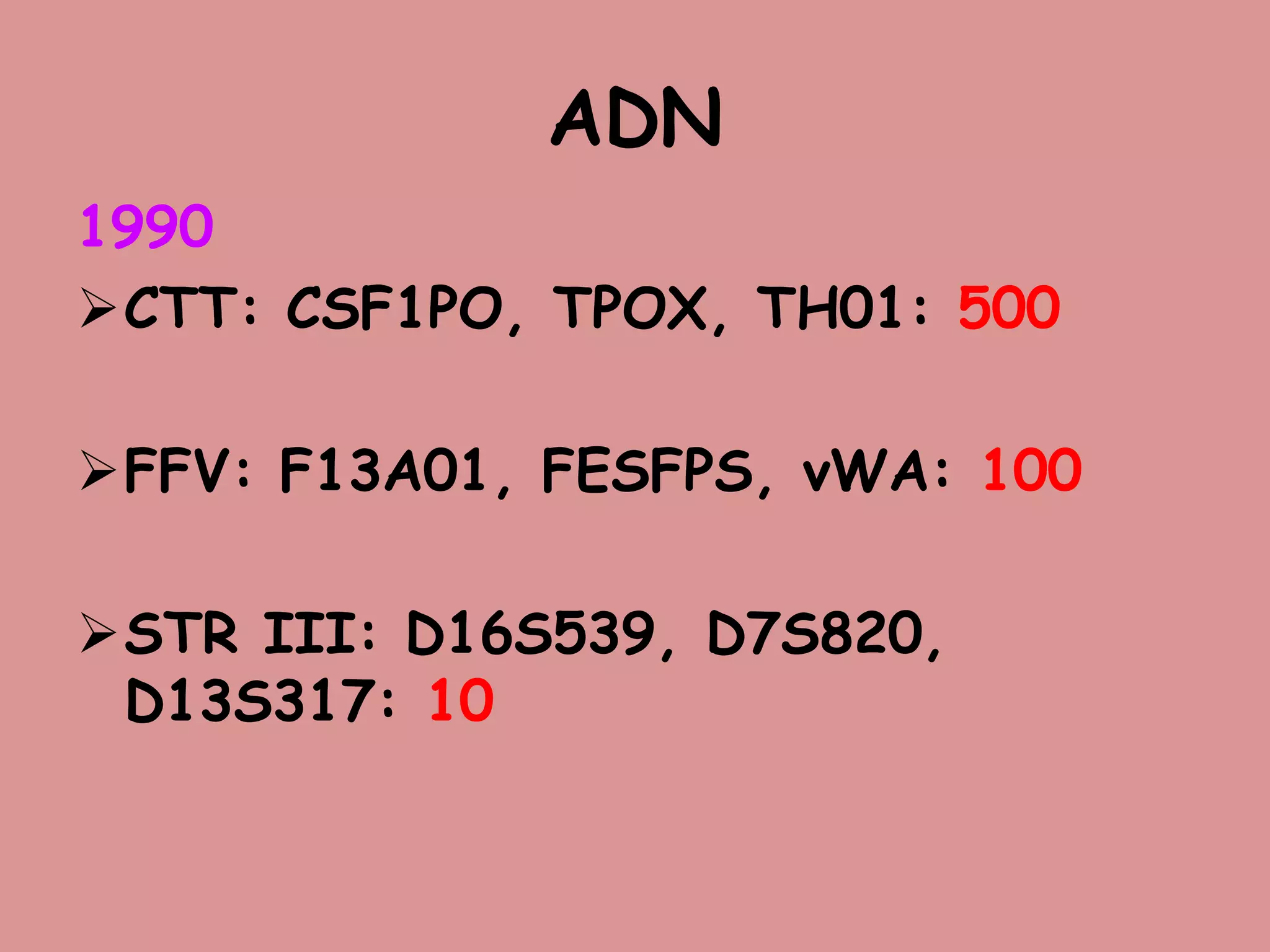 ADN
1990
CTT: CSF1PO, TPOX, TH01: 500
FFV: F13A01, FESFPS, vWA: 100
STR III: D16S539, D7S820,
D13S317: 10