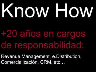 Know How
+20 años en cargos
de responsabilidad:
Revenue Management, e.Distribution,
Comercialización, CRM, etc…