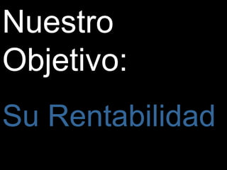 Nuestro
Objetivo:
Su Rentabilidad