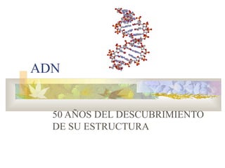 ADN
50 AÑOS DEL DESCUBRIMIENTO
DE SU ESTRUCTURA
 