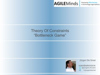 Theory Of Constraints
 “Bottleneck Game”




                        Jürgen De Smet

                        jurgen@agileminds.be
                            @JurgenLACoach
                              In/jurgendesmet
 