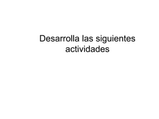 Desarrolla las siguientes
actividades
 