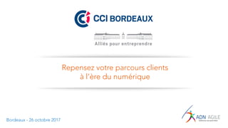 avril	2017
Repensez votre parcours clients
à l’ère du numérique
Bordeaux - 26 octobre 2017
 