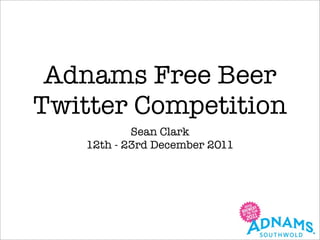 Adnams Free Beer
Twitter Competition
           Sean Clark
   12th - 23rd December 2011
 