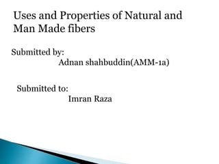 Submitted by:
Adnan shahbuddin(AMM-1a)
Uses and Properties of Natural and
Man Made fibers
Submitted to:
Imran Raza
 