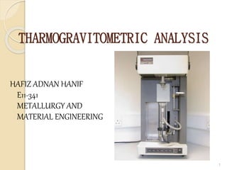 THARMOGRAVITOMETRIC ANALYSIS
HAFIZ ADNAN HANIF
E11-341
METALLURGY AND
MATERIAL ENGINEERING
1
 