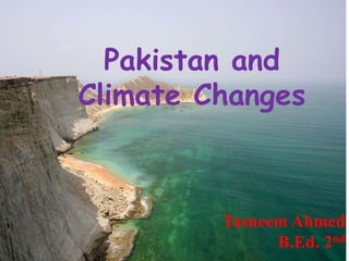 Tasneem Ahmed
B.Ed. 2nd
Pakistan and
Climate Changes
 