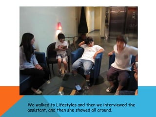 We walked to Lifestyles and then we interviewed the
assistant, and then she showed all around.
 