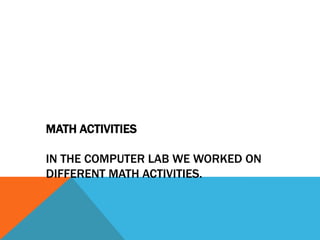 MATH ACTIVITIES

IN THE COMPUTER LAB WE WORKED ON
DIFFERENT MATH ACTIVITIES.
 