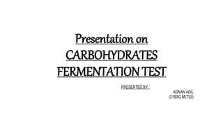 Presentation on
CARBOHYDRATES
FERMENTATION TEST
PRESENTED BY :
ADNAN ADIL
(21BSC.MLT02)
 