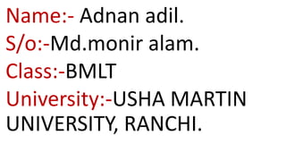Name:- Adnan adil.
S/o:-Md.monir alam.
Class:-BMLT
University:-USHA MARTIN
UNIVERSITY, RANCHI.
 