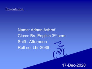 Name: Adnan Ashraf
Class: Bs. English 3rd sem
Shift : Afternoon
Roll no: Lhr-2086
17-Dec-2020
Presentation:
 