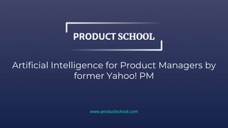Artificial Intelligence for Product Managers by
former Yahoo! PM
www.productschool.com
 
