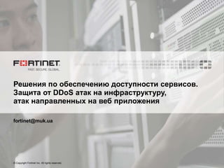 © Copyright Fortinet Inc. All rights reserved.
Решения по обеспечению доступности сервисов.
Защита от DDoS атак на инфраструктуру,
атак направленных на веб приложения
fortinet@muk.ua
 
