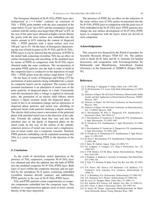 B. èosiewicz et al. / Thin Solid Films 349 (1999) 43±50                                               49

   The histogram obtained of Ni±P±TiO2±PTFE layer elec-                    The presence of PTFE has an effect on the reduction of
trodeposited at j ˆ 5 A/dm 2 con®rms an extension of                    the mean surface area of TiO2 grains incorporated into the
TiO2 1 PTFE grain number with the area contained in the                 Ni±P±TiO2±PTFE layer in comparison with the grain size of
range below 15 mm 2 up to 82% and the extenuation of grain              TiO2 embedded in the Ni±P±TiO2 layer. PTFE particles also
contents with the surface area larger than 100 mm 2 to 8%. In           change the real surface development of Ni±P±TiO2±PTFE
the case of the same layer obtained at higher current density           layers in comparison with the layers which are devoid of
the grains with the least surface area embedded into the                such component.
matrix amount to 63% reducing the content of dispersed
TiO2 1 PTFE particles with a mean surface area over
100 mm 2 up to 4%. On the basis of histograms characteriz-              Acknowledgements
ing the size of built-in grains in Ni±P±TiO2 and Ni±P±TiO2±
PTFE layers it can be inferred that the presence of PTFE in                This research was ®nanced by the Polish Committee for
the nickel bath containing crystalline TiO2 has an effect on            Scienti®c Research (Project 7TO8 027 10). The authors
surface homogenizing and smoothing of the modi®ed layer                 wish to thank Dr H. Jehn and Dr A. Zielonka for helpful
by means of PTFE in comparison with Ni±P±TiO2 layers                                                                          È
                                                                        discussions and cooperation with Forschungsinstitut fur
obtained under the same conditions. The incorporation of                                                         È
                                                                        Edelmetalle und Metallchemie, Schwabisch Gmund      È
non-polar PTFE particles into the bath in order to build in             (Germany) in the framework of TEMPUS (Project 9032-
the composite layer is conductive to the deposition of small            95).
TiO2 1 PTFE grains from the surface range below 15 mm 2.
   On the basis of works of Diejniega and Ulberg [37] the
mechanism of polar particles being embedded into a metal-               References
lic composite matrix can be explained. The essence of the
assumed mechanism is an adsorption of metal ions on the                  [1] Z. Zhi-hong, Y. Sakagami, T. Osaka, Chem. Lett. (1997) 909.
                                                                         [2] Ya.M. Kolotyrkin, V.V. Losev, D.M. Shub, Elektrokhimiya 15 (1997)
polar particles of dispersed phase in a bath. Consistently                   291.
with this mechanism after a voltage is applied to electrode              [3] Abstracts of Papers 5th All-Union Conference, Dimensionally Stable
poles, the generation of an electric ®eld follows which                      Anodes and their Application in Electrochemical Processes, VINITI,
induces a dipole moment inside the dispersed phase. A                        Moscow, 1987.
result of this is an orientation change and an interaction of            [4] Abstracts of Papers 3rd All-Union Conference on Electrocatalysis,
                                                                             Moscow, 1991.
dispersed phase particles and nickel ions adsorbing on                   [5] Abstracts of Papers 3rd All-Union Conference on Electrochemistry,
polarized metal oxide particles inducing a dipole moment.                    Vol. 3, VINITI, Moscow, 1988.
The electric ®eld action causes a movement of the polarized              [6] C. Ravichandran, M. Noel, S. Thangavelu, P.N. Anantharaman, J.
phase with adsorbed nickel ions in the direction of the cath-                Electroanal. Chem. 369 (1994) 217.
ode. Towards the cathode head free ions and also the                     [7] C. Ravichandran, D. Vasudevan, S. Thangavelu, P.N. Anantharaman,
                                                                             J. Appl. Electrochem. 22 (1992) 1087.
adsorbed ones on the dipole of dispersed phase on the                    [8] D. Vasudevan, P.N. Anantharaman, J. Appl. Electrochem. 24 (1994)
metal oxide. In this way on the surface of the cathode,                      559.
reduction process of nickel ions occurs and a conglomera-                [9] C. Ravichandran, D. Vasudevan, S. Thangavelu, P.N. Anantharaman,
tion of metal oxides into a composite structure. Similarly                   J. Appl. Electrochem. 22 (1992) 1087.
PTFE particles embedding can be explained assuming that                 [10] D. Vasudevan, S. Chellammal, P.N. Anantharaman, J. Appl. Electro-
                                                                             chem. 21 (1991) 839.
TiO2 is a carrier transporting PTFE in the direction of the             [11] M. Noel, C. Ravichandran, P.N. Anantharaman, J Appl. Electrochem.
layer.                                                                       2 (1995) 690.
                                                                        [12] F. Beck, W. Gabriel, Angew. Chem. 24 (1985) 771.
                                                                        [13] S.E. Lindquist, A. Lindgren, Z.Y. Ning, J. Electrochem. Soc. 132
                                                                             (1985) 623.
4. Conclusions
                                                                        [14] J. O'M. Bockris, S.U.M. Khan, Surface Electrochemistry, Plenum,
                                                                             New York,1993.
   As the result of electrolytic nickel deposition in the                                                    Â
                                                                        [15] J. Niedbala, A. Budniok, J. Surowka, D. Gierlotka, Thin Solid Films
presence of TiO2 suspension, composite Ni±P±TiO2 layer                       287 (1996) 164.
was obtained and after the addition into the bath of PTFE               [16] T. Fujii, T.T. Kodama, H. Baba, Trans. Nat. Res. Inst. Met. 25 (1983)
also the modi®ed composite Ni±P±TiO2±PTFE layer. Both                        1.
                                                                        [17] V.N. Fateev, M.I. Guseva, V.P. Rachomov, L.N. Kulikova, V.T.
types of layer exhibit the composite structure and are typi-                 Vladimirov, Ju.N. Cekuskin, G.V. Gordeeva, Elektrochimija 26
®ed by the amorphous Ni±P matrix containing embedded                         (1990) 74.
crystalline titanium dioxide (anatase) and additionally                 [18] Z. A. Rotenberg, O.A. Semenechim, Elektrochimija 25 (1989) 652.
PTFE particles in the case of Ni±P±TiO2±PTFE layers.                    [19] A.N. Krajcberg, Ju.V. Pleskov, Elektrochimija 25 (1989) 836.
   TiO2 and PTFE particles create conglomerates as compo-               [20] M. Levu, J.L. Souquet, Mater. Chem. Phys. 23 (1989) 171.
                                                                        [21] R.S. Sajfulin, R.E. Fomina, A.R. Sajfulin, Zasc. Met. 22 (1986) 611.
site components embedded into the composite layer. This                 [22] M.T. Carter, A. Bard, J. Electroanal. Chem. 229 (1987) 191.
tendency to conglomeration appears more at lower current                [23] H. Simon, M. Thoma, Angewandte Ober¯achentechnik fur Metal- È
density of the layer deposition.                                                                                  È
                                                                             lische Werkstoffe, Hauser Verlag, Munchen-Wien, 1989.
 