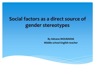Social factors as a direct source of
        gender stereotypes

                  By Adnane MOUBARAK
                Middle school English teacher
 