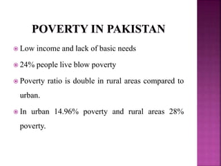  Low income and lack of basic needs
 24% people live blow poverty
 Poverty ratio is double in rural areas compared to
urban.
 In urban 14.96% poverty and rural areas 28%
poverty.
 