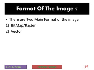 Format Of The Image ?
• There are Two Main Format of the image
1) BitMap/Raster
2) Vector
11/11/2018 Ahmad Hassan 15
 