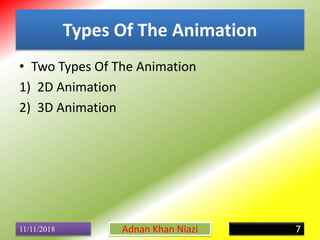 Types Of The Animation
• Two Types Of The Animation
1) 2D Animation
2) 3D Animation
11/11/2018 7Adnan Khan Niazi
 