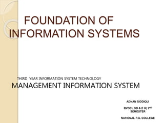 FOUNDATION OF
INFORMATION SYSTEMS
THIRD YEAR INFORMATION SYSTEM TECHNOLOGY
MANAGEMENT INFORMATION SYSTEM
ADNAN SIDDIQUI
BVOC ( SD & E G) 2ND
SEMESTER
NATIONAL P.G. COLLEGE
 