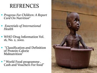 REFRENCES
 Progress For Children: A Report
Card On Nutrition“
 Essentials of International
Health
 WHO Drug Information Vol.
16, No. 2, 2002.
 "Classification and Definition
of Protein-Calorie
Malnutrition”
 “ World Food programme ,
Cash and Vouchers For food”
 