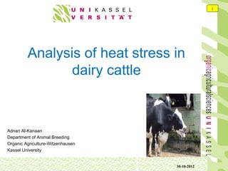 Analysis of heat stress in 
dairy cattle 
Adnan Al-Kanaan 
Department of Animal Breeding 
Organic Agriculture-Witzenhausen 
Kassel University 
30-10-2012 
1 
 