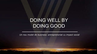 DOING WELL BY
DOING GOOD
Un nou model de business: antreprenoriat cu impact social
 