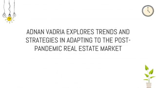 ADNAN VADRIA EXPLORES TRENDS AND
STRATEGIES IN ADAPTING TO THE POST-
PANDEMIC REAL ESTATE MARKET
 