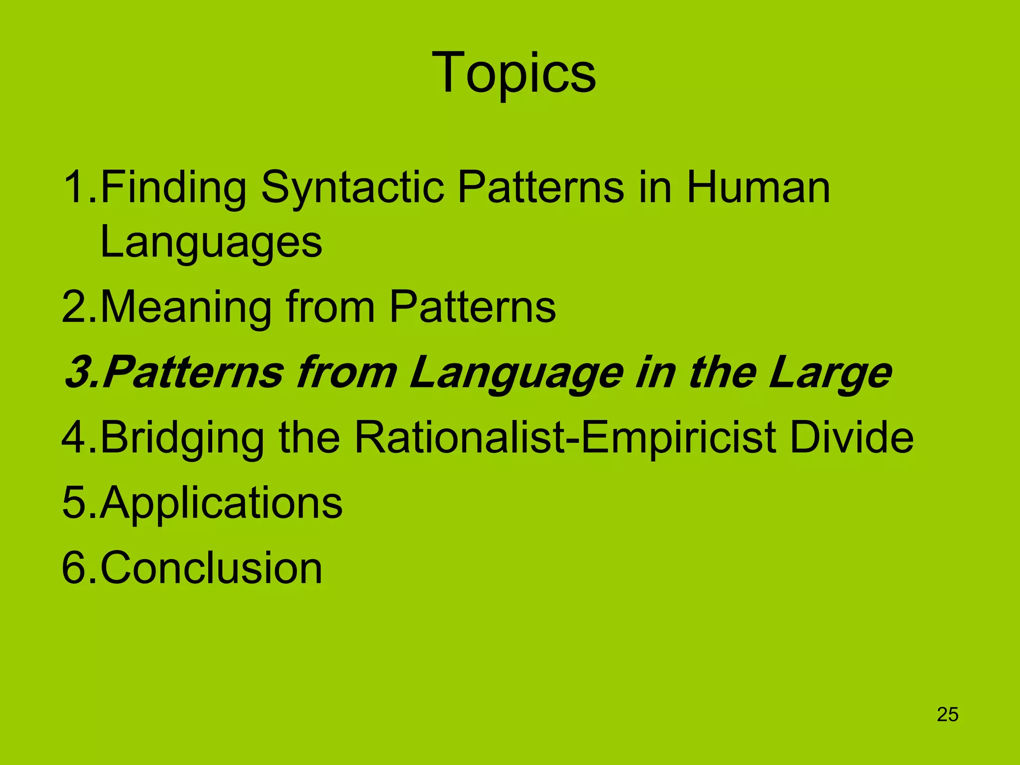 25
Topics
1.Finding Syntactic Patterns in Human
Languages
2.Meaning from Patterns
3.Patterns from Language in the Large
4.Bridging the Rationalist-Empiricist Divide
5.Applications
6.Conclusion
 