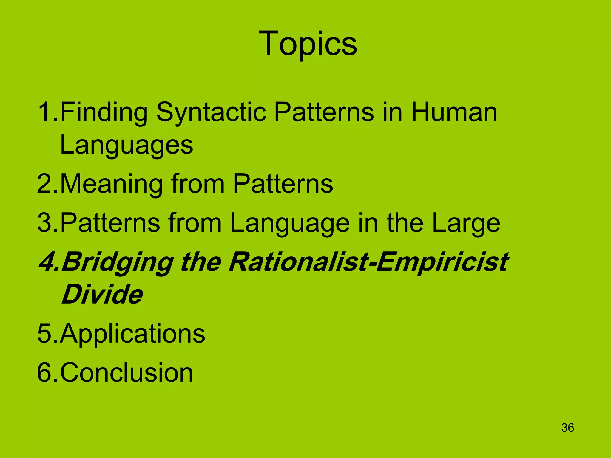 36
Topics
1.Finding Syntactic Patterns in Human
Languages
2.Meaning from Patterns
3.Patterns from Language in the Large
4.Bridging the Rationalist-Empiricist
Divide
5.Applications
6.Conclusion
 