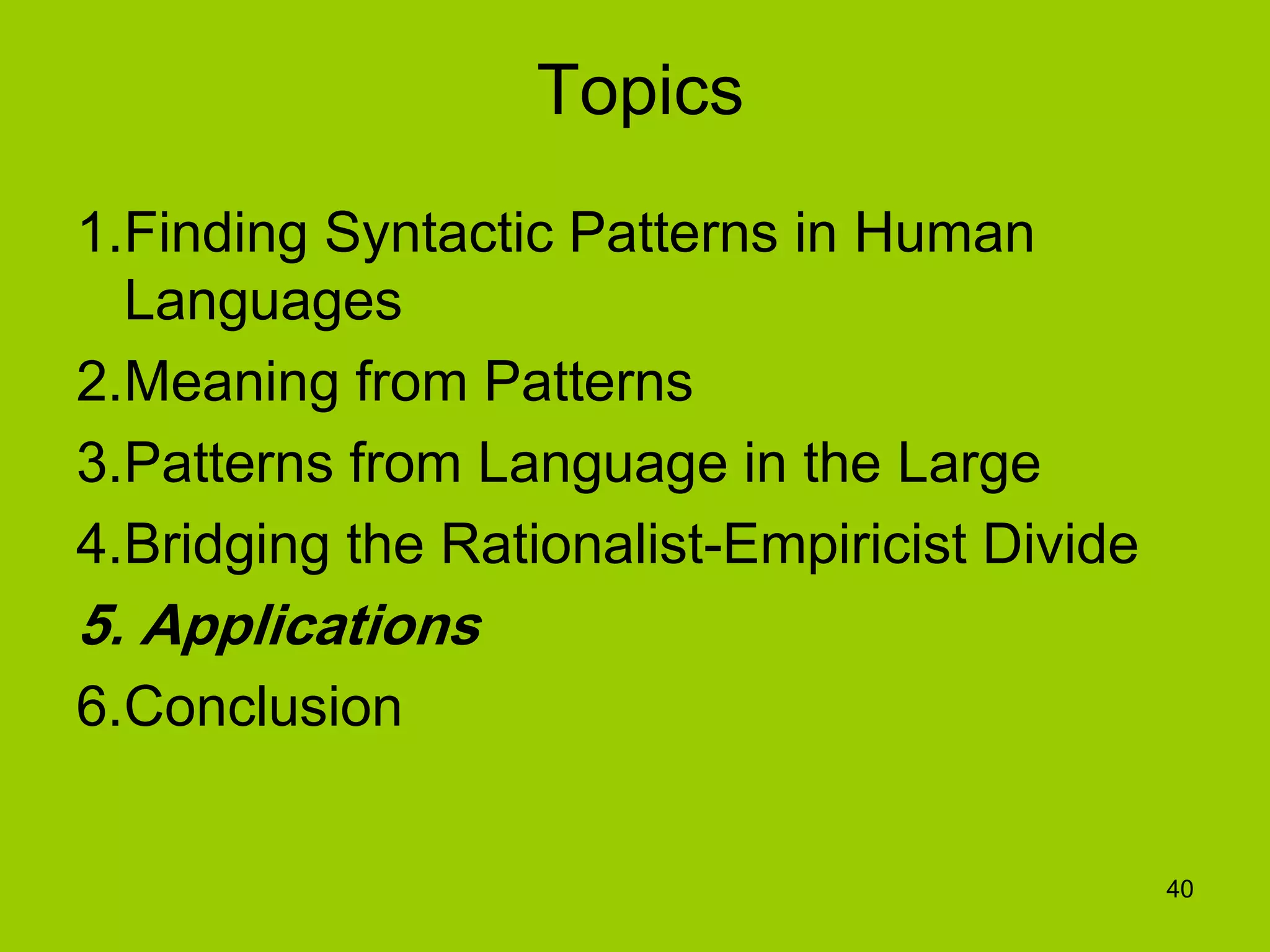 40
Topics
1.Finding Syntactic Patterns in Human
Languages
2.Meaning from Patterns
3.Patterns from Language in the Large
4.Bridging the Rationalist-Empiricist Divide
5. Applications
6.Conclusion
 