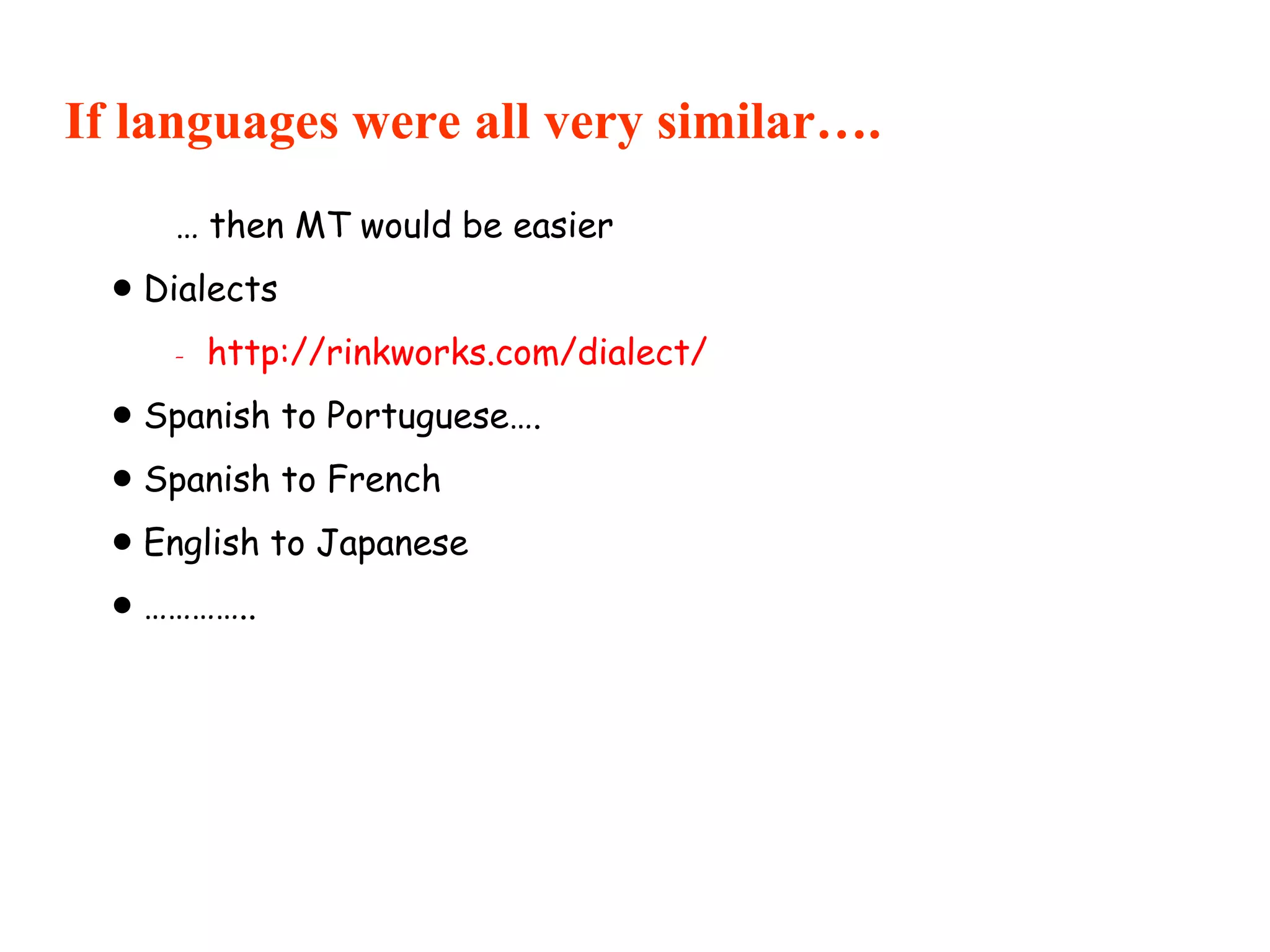 If languages were all very similar….
… then MT would be easier
 Dialects
- http://rinkworks.com/dialect/
 Spanish to Portuguese….
 Spanish to French
 English to Japanese
 …………..
 