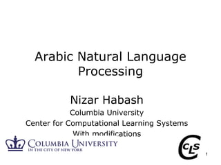 1
Arabic Natural Language
Processing
Nizar Habash
Columbia University
Center for Computational Learning Systems
With modifications
 