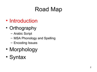 2
Road Map
• Introduction
• Orthography
– Arabic Script
– MSA Phonology and Spelling
– Encoding Issues
• Morphology
• Syntax
 