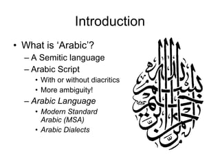 3
Introduction
• What is ‘Arabic’?
– A Semitic language
– Arabic Script
• With or without diacritics
• More ambiguity!
– Arabic Language
• Modern Standard
Arabic (MSA)
• Arabic Dialects
 