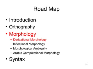 32
Road Map
• Introduction
• Orthography
• Morphology
– Derivational Morphology
– Inflectional Morphology
– Morphological Ambiguity
– Arabic Computational Morphology
• Syntax
 