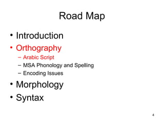 4
Road Map
• Introduction
• Orthography
– Arabic Script
– MSA Phonology and Spelling
– Encoding Issues
• Morphology
• Syntax
 