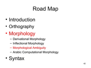 42
Road Map
• Introduction
• Orthography
• Morphology
– Derivational Morphology
– Inflectional Morphology
– Morphological Ambiguity
– Arabic Computational Morphology
• Syntax
 