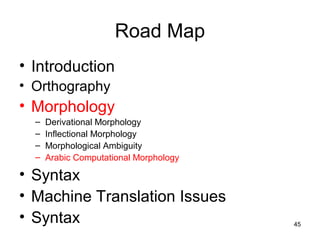 45
Road Map
• Introduction
• Orthography
• Morphology
– Derivational Morphology
– Inflectional Morphology
– Morphological Ambiguity
– Arabic Computational Morphology
• Syntax
• Machine Translation Issues
• Syntax
 