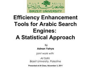 Efficiency Enhancement
Tools for Arabic Search
Engines:
A Statistical Approach
by
Adnan Yahya
joint work with
Ali Salhi
Birzeit University, Palestine
Presented at AI Class, November 3, 2011
 