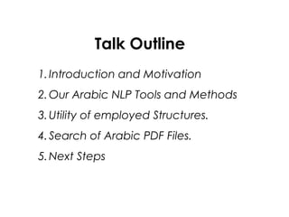 1.Introduction and Motivation
2.Our Arabic NLP Tools and Methods
3.Utility of employed Structures.
4.Search of Arabic PDF Files.
5.Next Steps
Talk Outline
 
