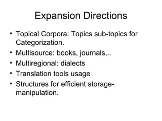 Expansion Directions
• Topical Corpora: Topics sub-topics for
Categorization.
• Multisource: books, journals,..
• Multiregional: dialects
• Translation tools usage
• Structures for efficient storage-
manipulation.
 