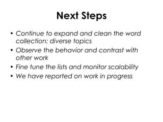 Next Steps
• Continue to expand and clean the word
collection: diverse topics
• Observe the behavior and contrast with
other work
• Fine tune the lists and monitor scalability
• We have reported on work in progress
 