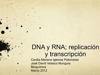 DNA y RNA; replicación
   y transcripción
Cecilia Mariana Iglesias Palomares
José David Velasco Munguía
Bioquímica
Marzo 2012
 