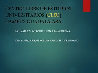 CENTRO LIBRE DE ESTUDIOS
UNIVERSITARIOS (CLEU)
CAMPUS GUADALAJARA
ASIGNATURA: INTRODUCCIÓN A LA MEDICINA.
TEMA: DNA, RNA, GENOTIPO, CARIOTIPO Y FENOTIPO.
 